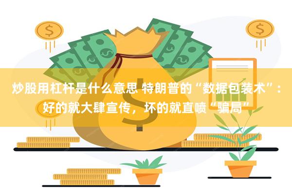 炒股用杠杆是什么意思 特朗普的“数据包装术”：好的就大肆宣传，坏的就直喷“骗局”