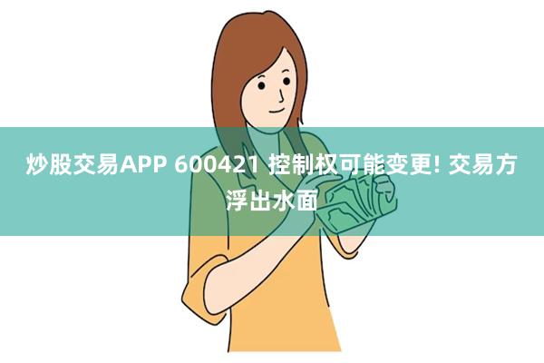 炒股交易APP 600421 控制权可能变更! 交易方浮出水面