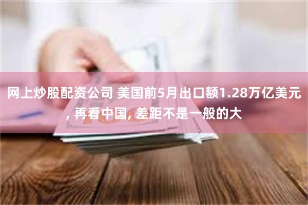 网上炒股配资公司 美国前5月出口额1.28万亿美元, 再看中国, 差距不是一般的大