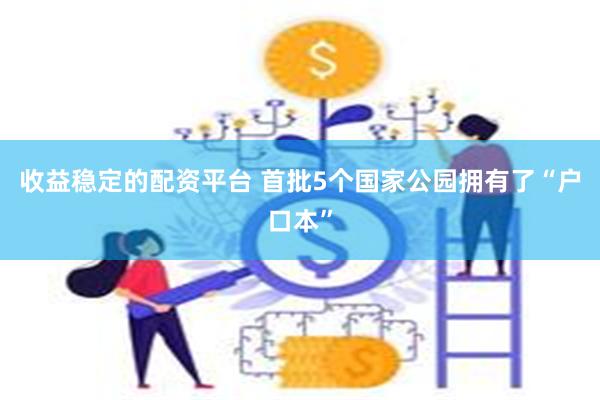 收益稳定的配资平台 首批5个国家公园拥有了“户口本”