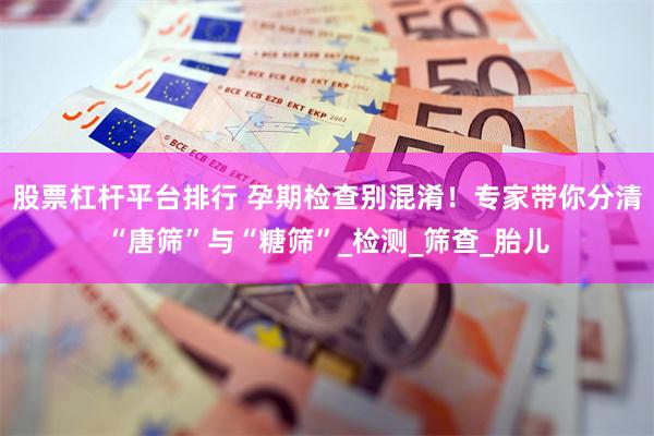 股票杠杆平台排行 孕期检查别混淆！专家带你分清“唐筛”与“糖筛”_检测_筛查_胎儿