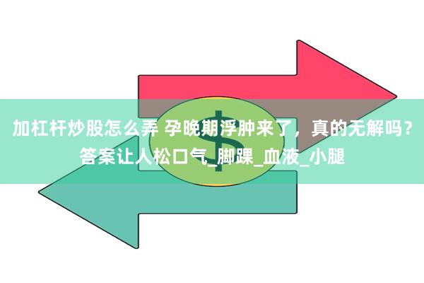 加杠杆炒股怎么弄 孕晚期浮肿来了，真的无解吗？答案让人松口气_脚踝_血液_小腿