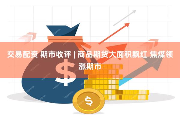 交易配资 期市收评 | 商品期货大面积飘红 焦煤领涨期市