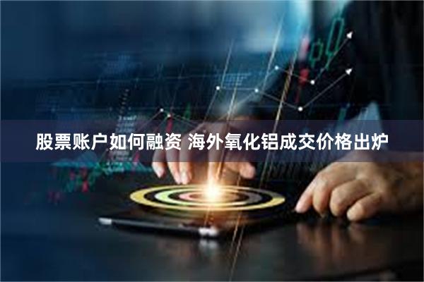 股票账户如何融资 海外氧化铝成交价格出炉