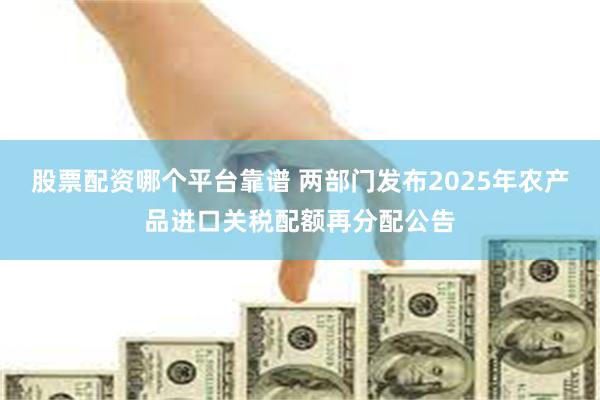 股票配资哪个平台靠谱 两部门发布2025年农产品进口关税配额再分配公告