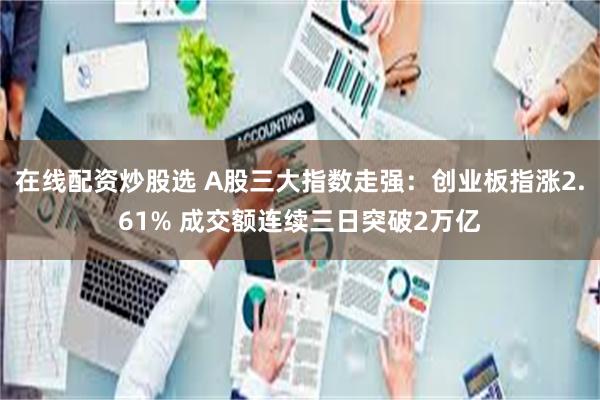 在线配资炒股选 A股三大指数走强：创业板指涨2.61% 成交额连续三日突破2万亿