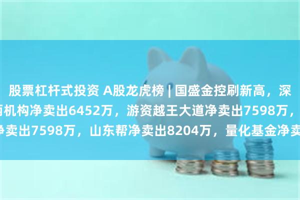 股票杠杆式投资 A股龙虎榜 | 国盛金控刷新高，深股通净卖出1.13亿，两机构净卖出6452万，游资越王大道净卖出7598万，山东帮净卖出8204万，量化基金净卖出6186万