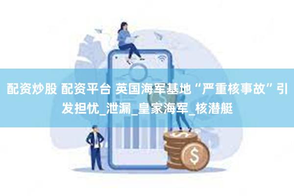 配资炒股 配资平台 英国海军基地“严重核事故”引发担忧_泄漏_皇家海军_核潜艇