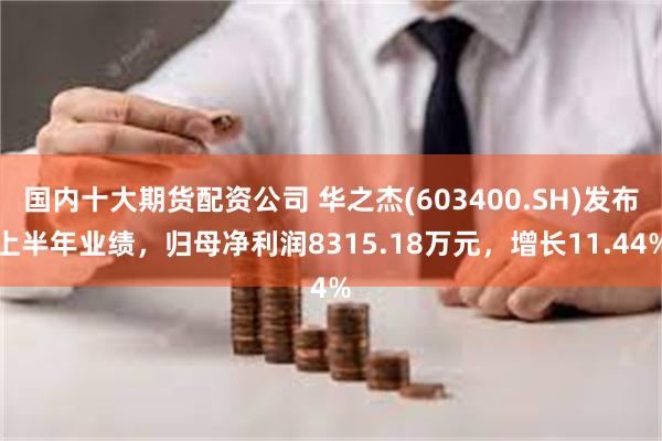 国内十大期货配资公司 华之杰(603400.SH)发布上半年业绩，归母净利润8315.18万元，增长11.44%