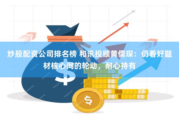 炒股配资公司排名榜 和讯投顾黄儒琛：仍看好题材核心间的轮动，耐心持有