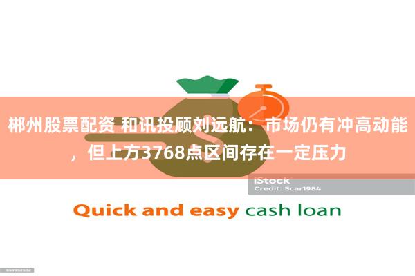 郴州股票配资 和讯投顾刘远航：市场仍有冲高动能，但上方3768点区间存在一定压力