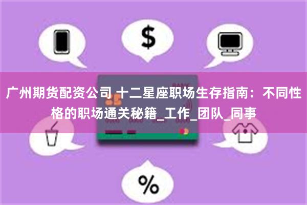 广州期货配资公司 十二星座职场生存指南：不同性格的职场通关秘籍_工作_团队_同事