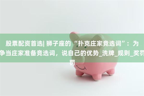 股票配资首选| 狮子座的 “扑克庄家竞选词”：为争当庄家准备竞选词，说自己的优势_洗牌_规则_奖罚