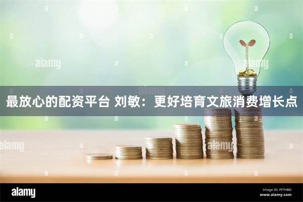 最放心的配资平台 刘敏：更好培育文旅消费增长点