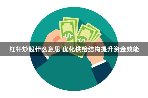 杠杆炒股什么意思 优化供给结构提升资金效能