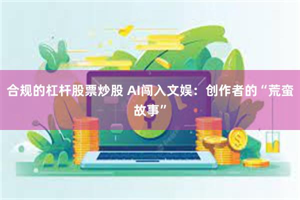 合规的杠杆股票炒股 AI闯入文娱：创作者的“荒蛮故事”