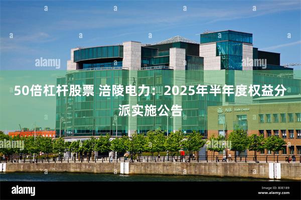 50倍杠杆股票 涪陵电力：2025年半年度权益分派实施公告