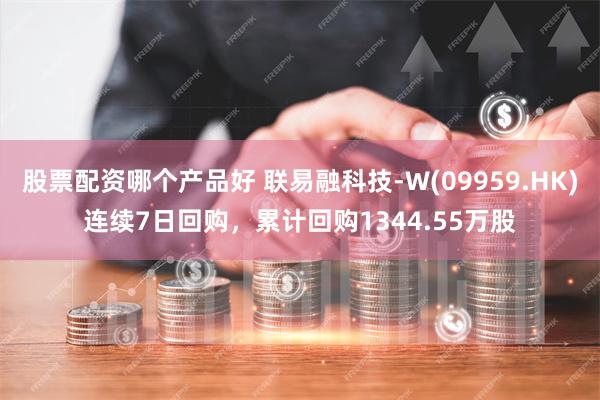 股票配资哪个产品好 联易融科技-W(09959.HK)连续7日回购，累计回购1344.55万股